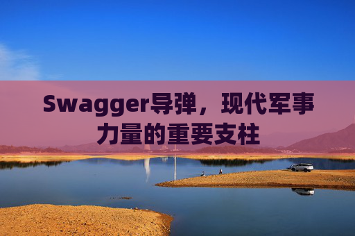 Swagger导弹，现代军事力量的重要支柱