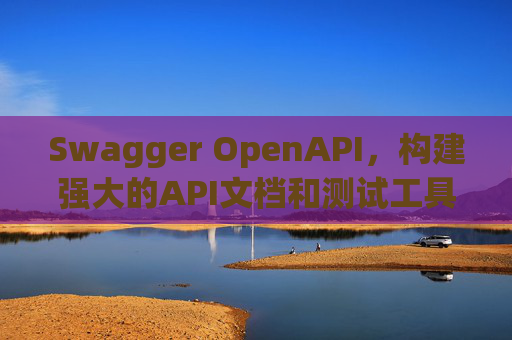 Swagger OpenAPI，构建强大的API文档和测试工具