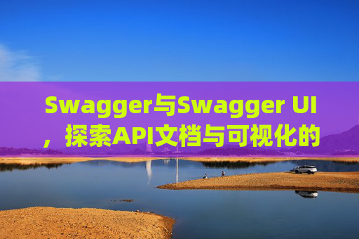 Swagger与Swagger UI，探索API文档与可视化的完美结合